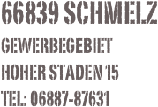 66839 Schmelz
Gewerbegebiet
Hoher Staden 15
Tel: 06887-87631
